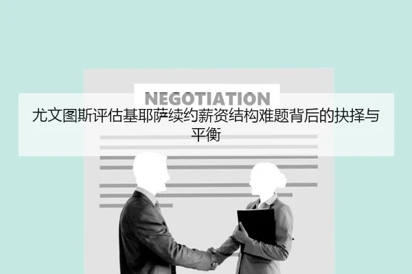 尤文图斯评估基耶萨续约薪资结构难题背后的抉择与平衡