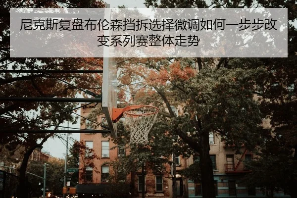 尼克斯复盘布伦森挡拆选择微调如何一步步改变系列赛整体走势