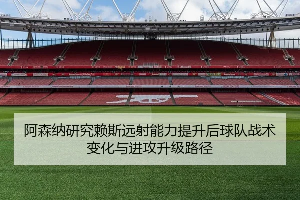 阿森纳研究赖斯远射能力提升后球队战术变化与进攻升级路径