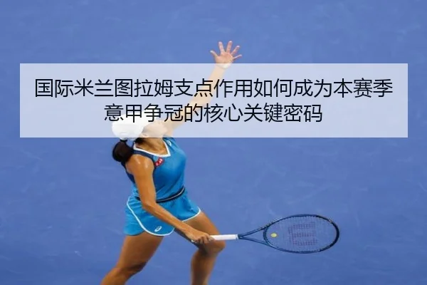 国际米兰图拉姆支点作用如何成为本赛季意甲争冠的核心关键密码