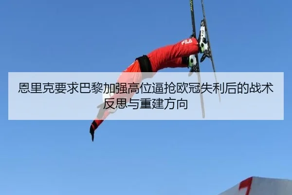 恩里克要求巴黎加强高位逼抢欧冠失利后的战术反思与重建方向