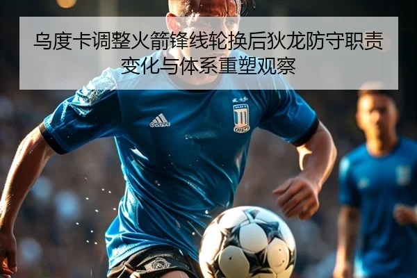 乌度卡调整火箭锋线轮换后狄龙防守职责变化与体系重塑观察