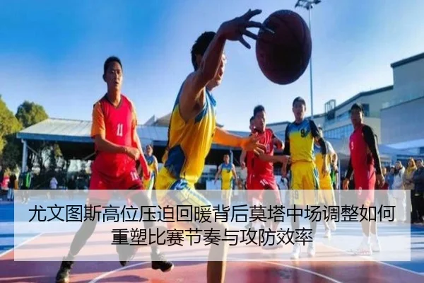 尤文图斯高位压迫回暖背后莫塔中场调整如何重塑比赛节奏与攻防效率